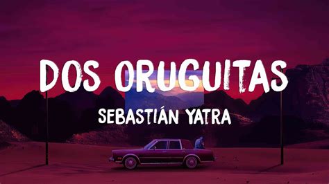 Dos Oruguitas [English] Lyrics – Sebastián Yatra. Singer: Sebastián Yatra Title: Dos Oruguitas [English]. Two oruguitas in love and yearning Spent every evening and morning learning To hold each other, the hunger burning To navigate a world. That’s changing, never stops turning Together in this world That’s changing, never stops turning …
